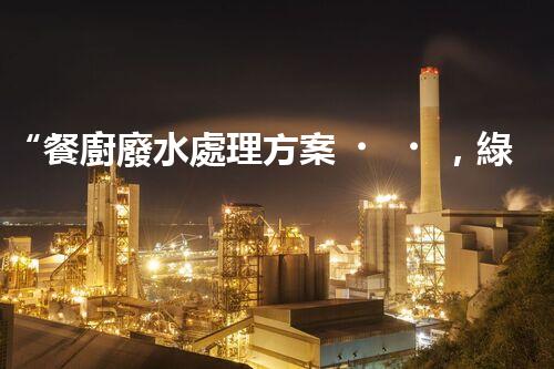 “餐廚廢水處理方案，綠色環(huán)保新篇章”